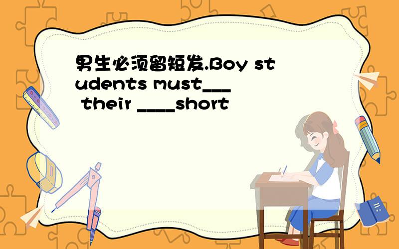 男生必须留短发.Boy students must___ their ____short