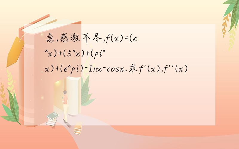 急,感激不尽,f(x)=(e^x)+(5^x)+(pi^x)+(e^pi)-Inx-cosx.求f'(x),f''(x)