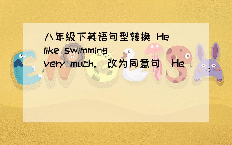 八年级下英语句型转换 He like swimming very much.（改为同意句）He __ __ __swim