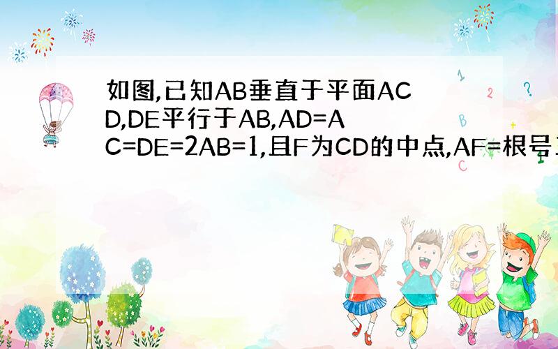 如图,已知AB垂直于平面ACD,DE平行于AB,AD=AC=DE=2AB=1,且F为CD的中点,AF=根号三