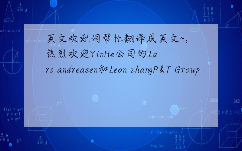 英文欢迎词帮忙翻译成英文~：热烈欢迎YinHe公司的Lars andreasen和Leon zhangP&T Group