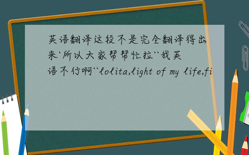 英语翻译这段不是完全翻译得出来`所以大家帮帮忙拉``我英语不行啊``lolita,light of my life,fi