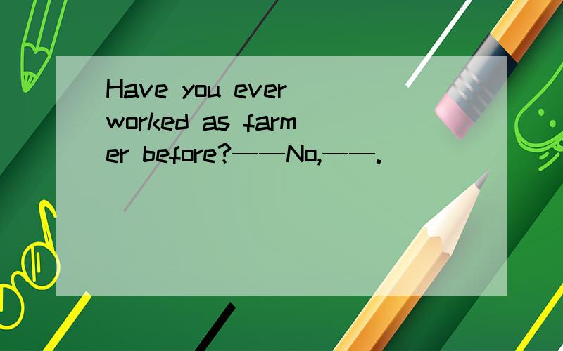 Have you ever worked as farmer before?——No,——.