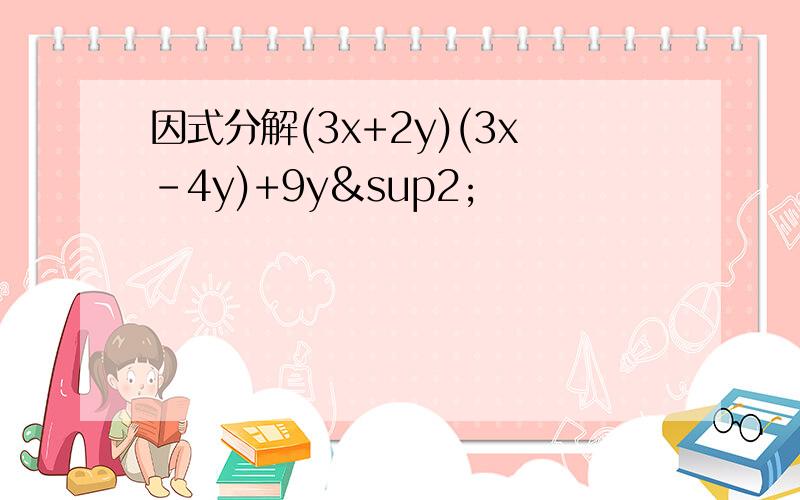 因式分解(3x+2y)(3x-4y)+9y²