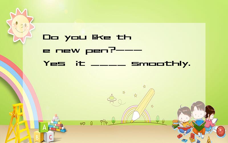 Do you like the new pen?--- Yes,it ____ smoothly.