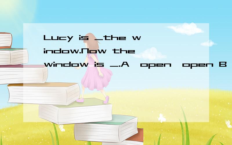 Lucy is _the window.Now the window is _.A,open,open B,openin