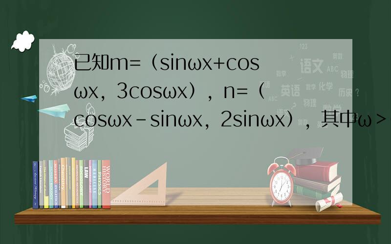 已知m=（sinωx+cosωx，3cosωx），n=（cosωx-sinωx，2sinωx），其中ω＞0，若函数f（x