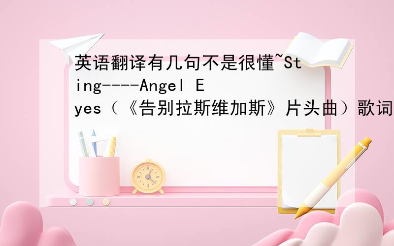 英语翻译有几句不是很懂~Sting----Angel Eyes（《告别拉斯维加斯》片头曲）歌词：Angel EyesHa