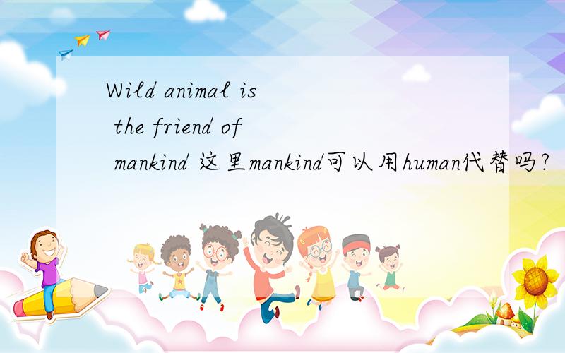 Wild animal is the friend of mankind 这里mankind可以用human代替吗?