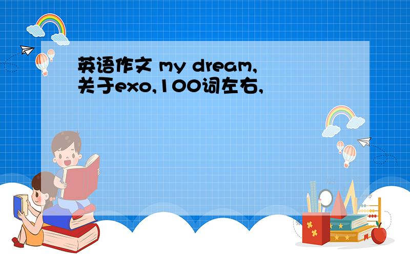 英语作文 my dream,关于exo,100词左右,