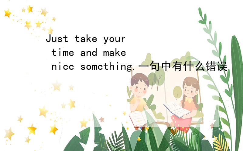 Just take your time and make nice something.一句中有什么错误