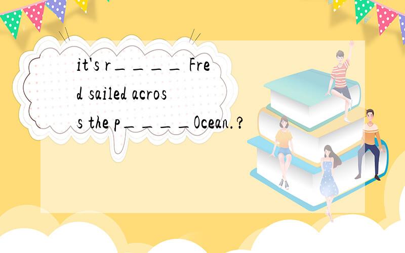 it's r____ Fred sailed across the p____Ocean.?