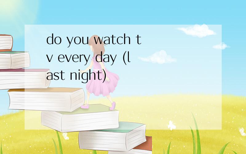 do you watch tv every day (last night)