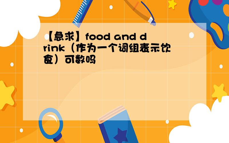 【急求】food and drink（作为一个词组表示饮食）可数吗