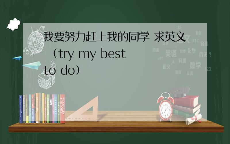 我要努力赶上我的同学 求英文 （try my best to do）