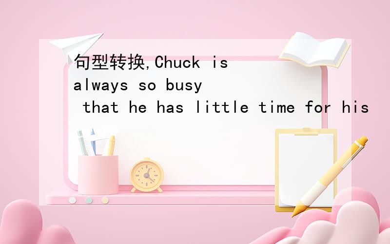 句型转换,Chuck is always so busy that he has little time for his