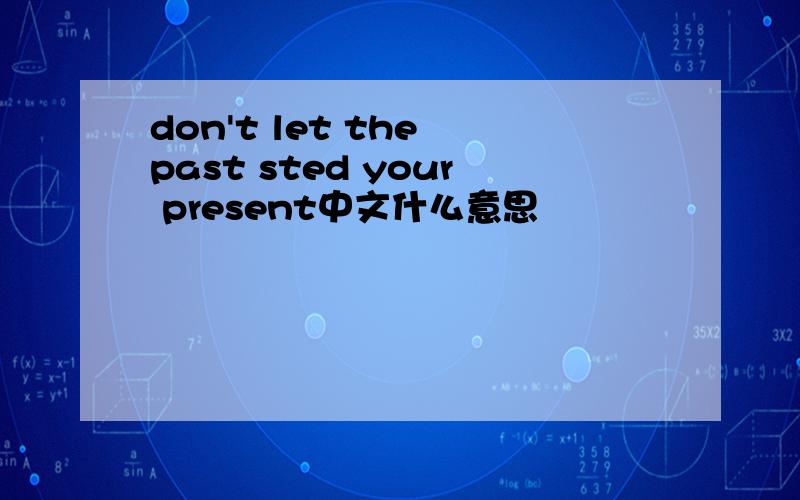 don't let the past sted your present中文什么意思