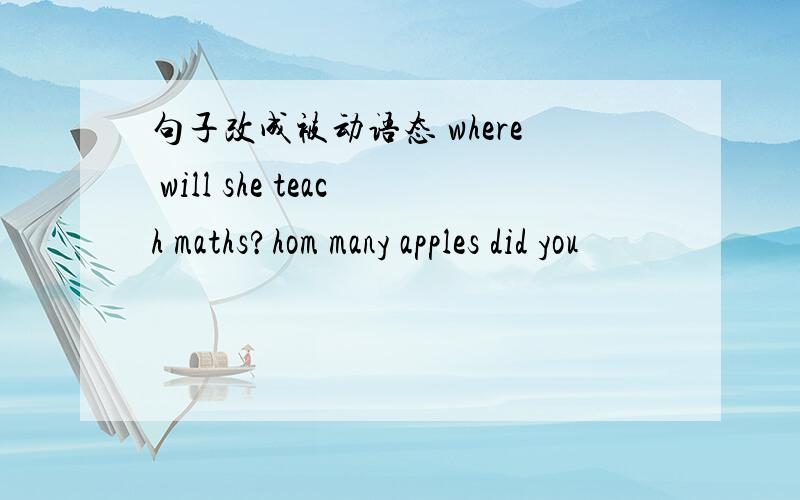 句子改成被动语态 where will she teach maths?hom many apples did you