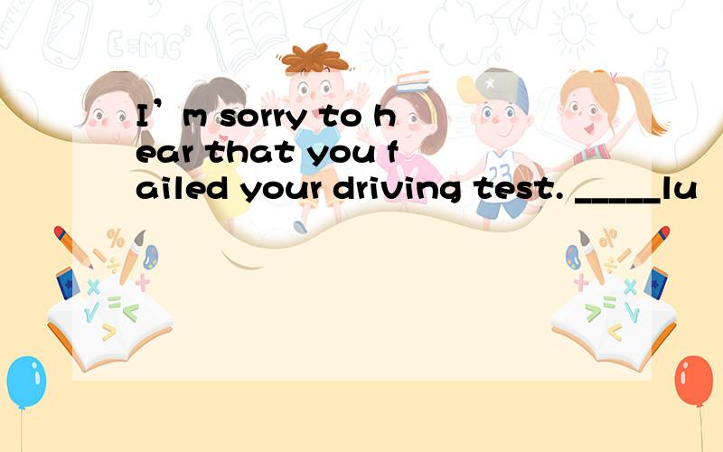 I’m sorry to hear that you failed your driving test. _____lu