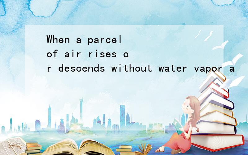 When a parcel of air rises or descends without water vapor a
