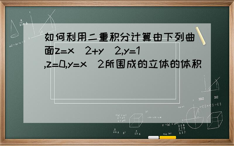 如何利用二重积分计算由下列曲面z=x^2+y^2,y=1,z=0,y=x^2所围成的立体的体积