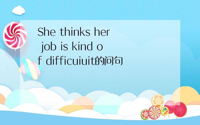 She thinks her job is kind of difficuiuit的问句
