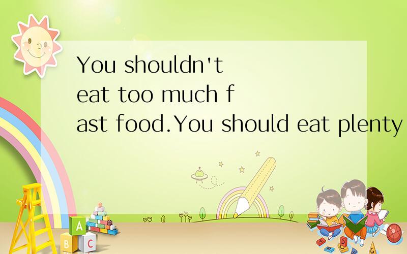 You shouldn't eat too much fast food.You should eat plenty o