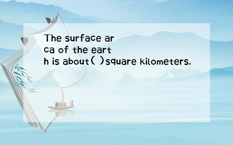 The surface arca of the earth is about( )square kilometers.