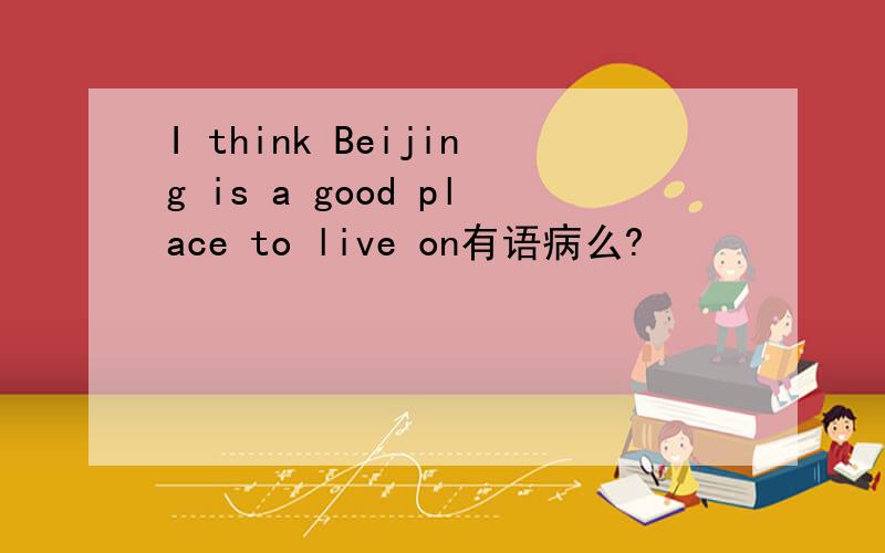 I think Beijing is a good place to live on有语病么?