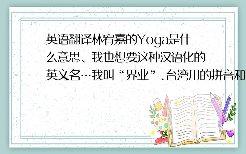 英语翻译林宥嘉的Yoga是什么意思、我也想要这种汉语化的英文名…我叫“界业”.台湾用的拼音和大陆是不一样的,台湾的汉语拼