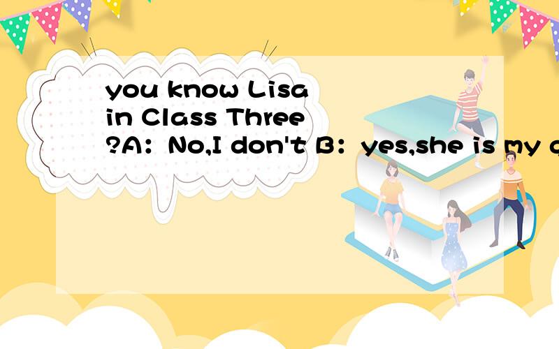 you know Lisa in Class Three?A：No,I don't B：yes,she is my go