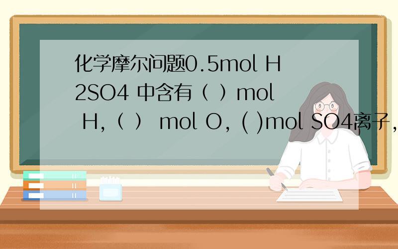 化学摩尔问题0.5mol H2SO4 中含有（ ）mol H,（ ） mol O, ( )mol SO4离子, 含有相同