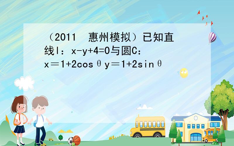 （2011•惠州模拟）已知直线l：x-y+4=0与圆C：x＝1+2cosθy＝1+2sinθ