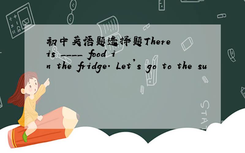 初中英语题选择题There is ____ food in the fridge. Let's go to the su