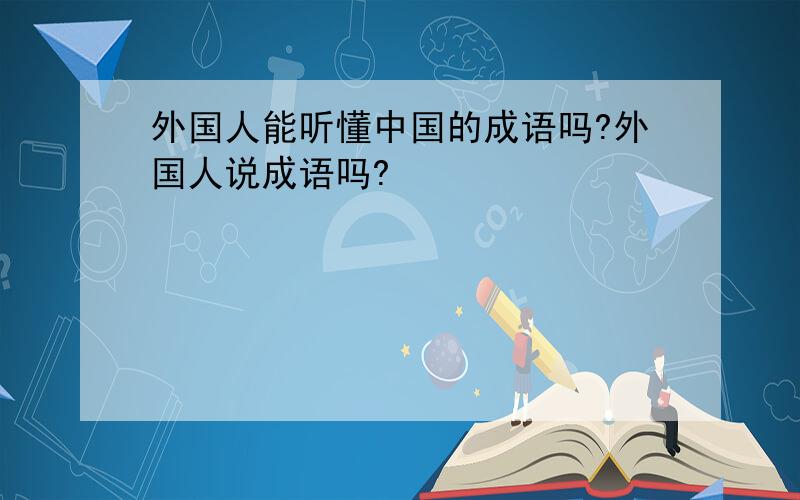 外国人能听懂中国的成语吗?外国人说成语吗?