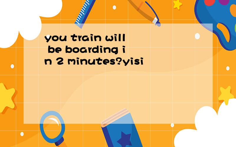 you train will be boarding in 2 minutes?yisi