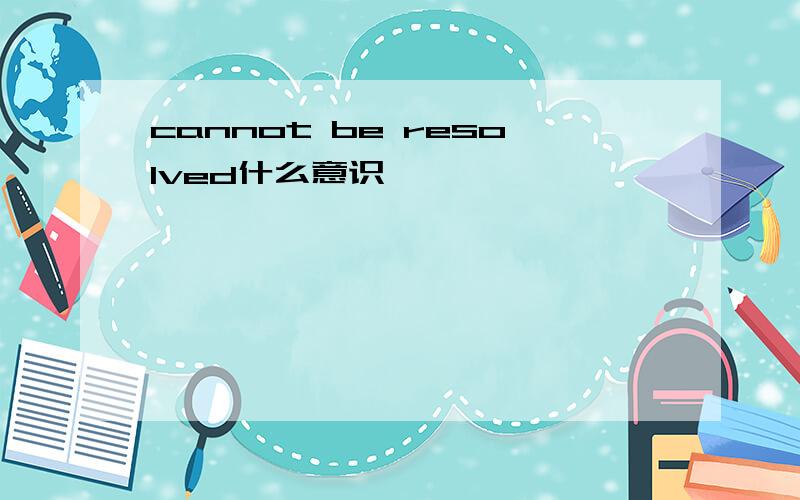 cannot be resolved什么意识
