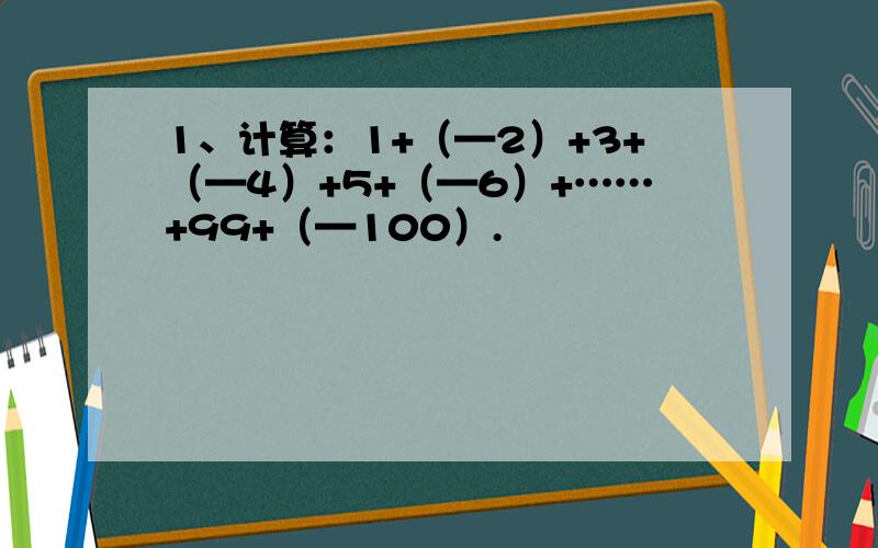 1、计算：1+（—2）+3+（—4）+5+（—6）+……+99+（—100）.