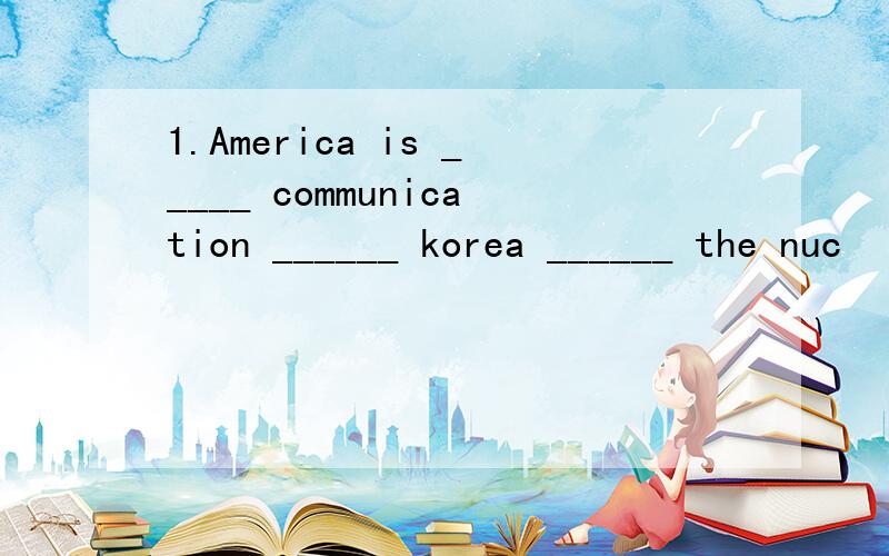 1.America is _____ communication ______ korea ______ the nuc