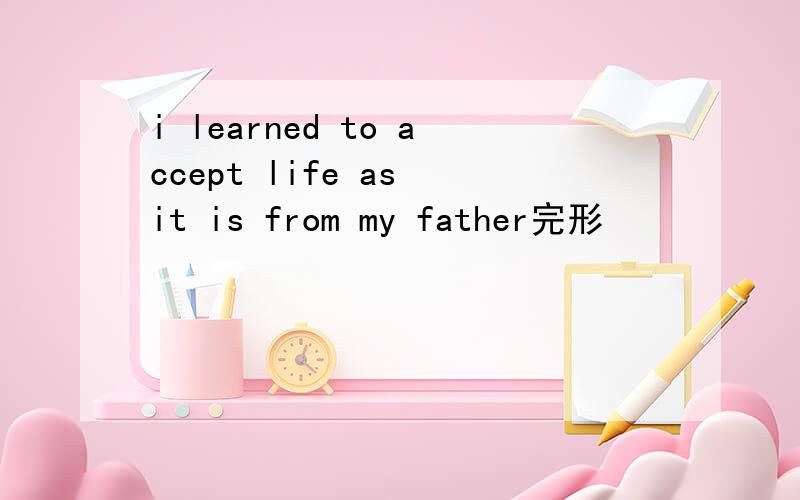 i learned to accept life as it is from my father完形