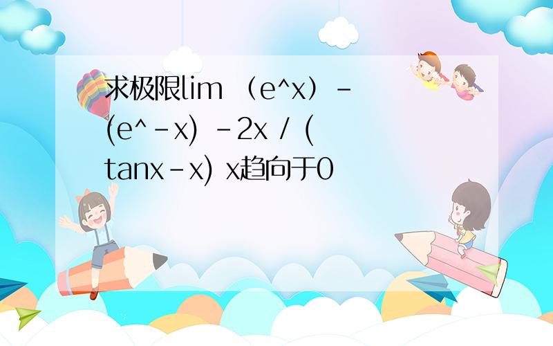 求极限lim （e^x）- (e^-x) -2x / (tanx-x) x趋向于0