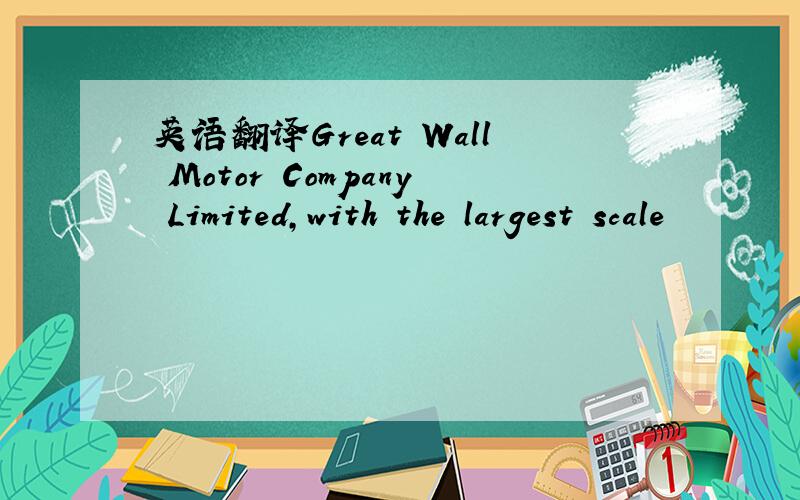 英语翻译Great Wall Motor Company Limited,with the largest scale
