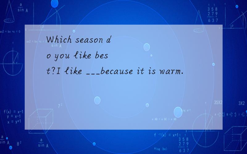 Which season do you like best?I like ___because it is warm.