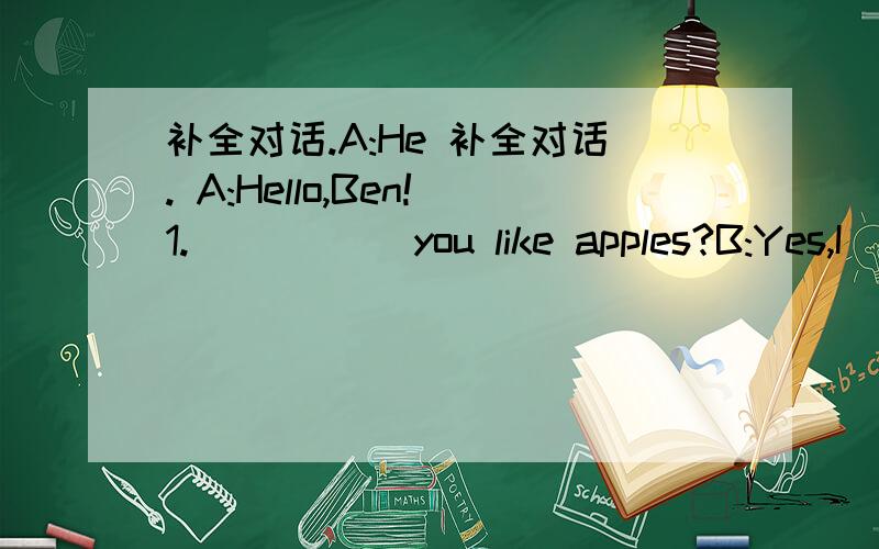 补全对话.A:He 补全对话. A:Hello,Ben!1._____ you like apples?B:Yes,I