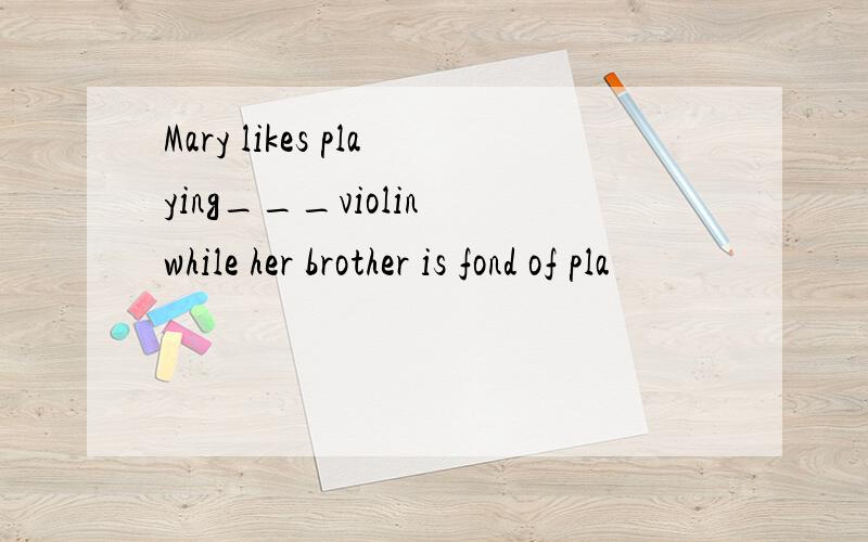 Mary likes playing___violin while her brother is fond of pla