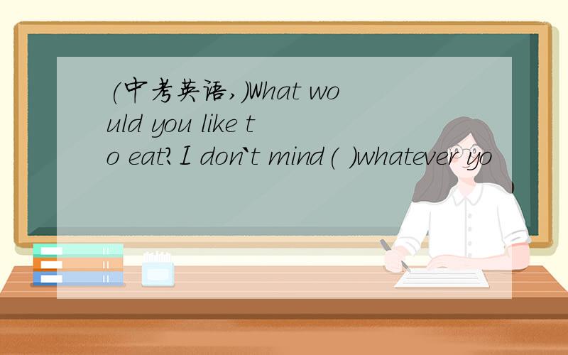 (中考英语,）What would you like to eat?I don`t mind( )whatever yo