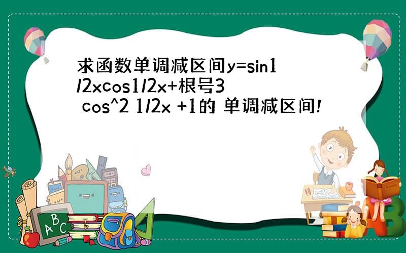 求函数单调减区间y=sin1/2xcos1/2x+根号3 cos^2 1/2x +1的 单调减区间!