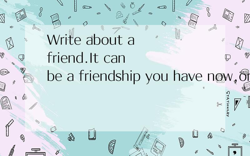 Write about a friend.It can be a friendship you have now,or