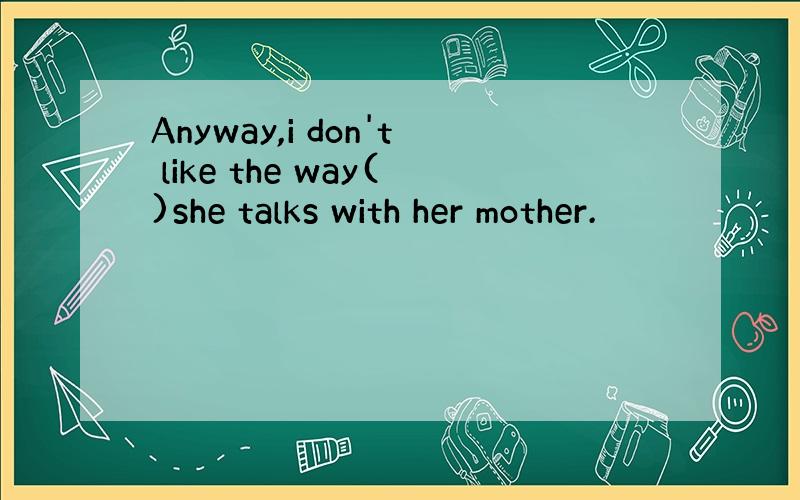 Anyway,i don't like the way()she talks with her mother.
