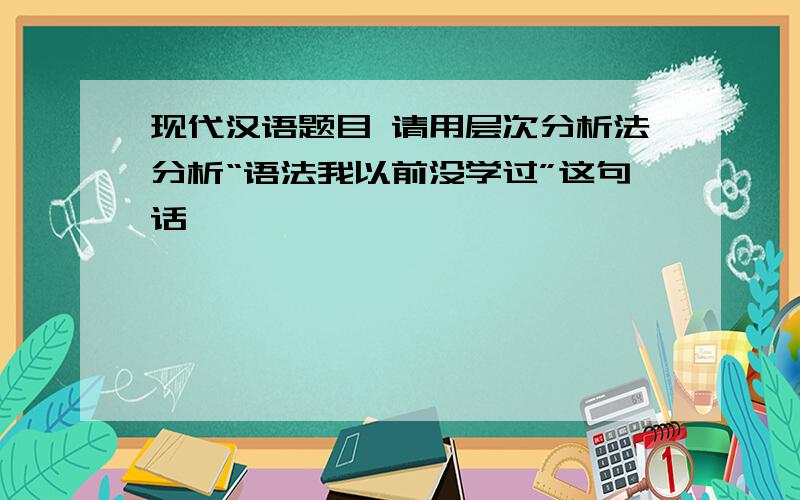 现代汉语题目 请用层次分析法分析“语法我以前没学过”这句话